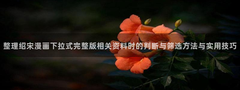 樱花日语学习网:整理绍宋漫画下拉式完整版相关资料时的判断与筛选方法与实用技巧